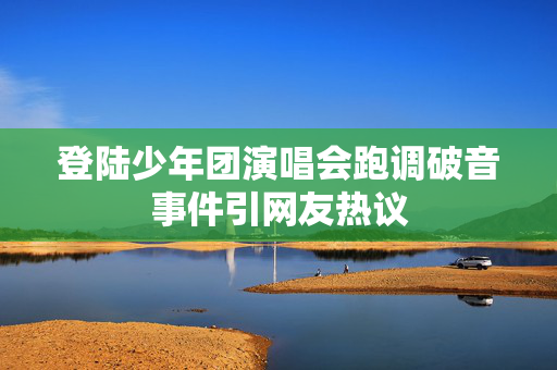 登陆少年团演唱会跑调破音事件引网友热议