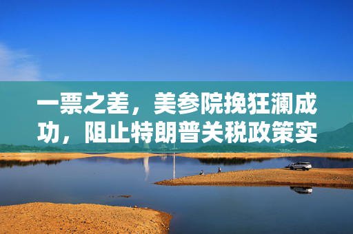 一票之差，美参院挽狂澜成功，阻止特朗普关税政策实施