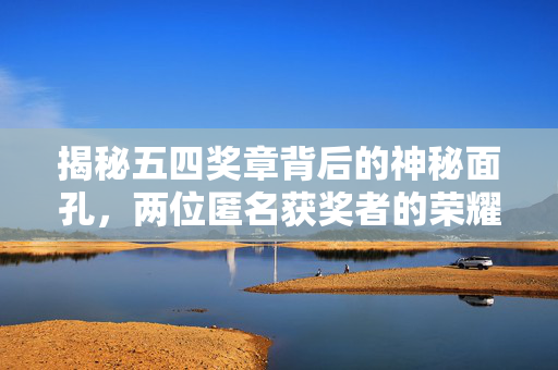 揭秘五四奖章背后的神秘面孔，两位匿名获奖者的荣耀时刻