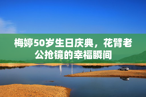 梅婷50岁生日庆典，花臂老公抢镜的幸福瞬间