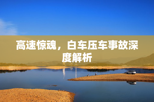 高速惊魂，白车压车事故深度解析