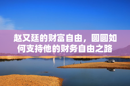 赵又廷的财富自由，圆圆如何支持他的财务自由之路