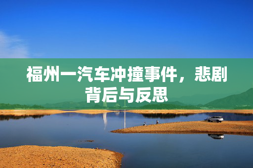 福州一汽车冲撞事件，悲剧背后与反思