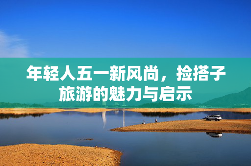 年轻人五一新风尚，捡搭子旅游的魅力与启示