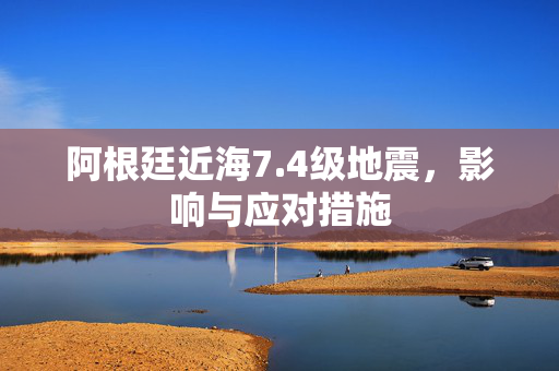 阿根廷近海7.4级地震，影响与应对措施