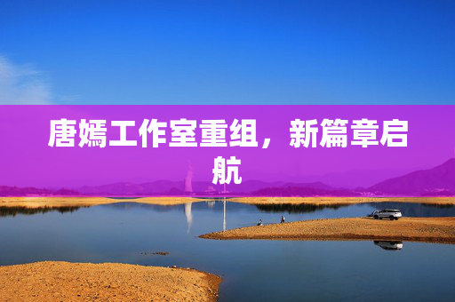 唐嫣工作室重组，新篇章启航
