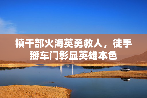 镇干部火海英勇救人，徒手掰车门彰显英雄本色