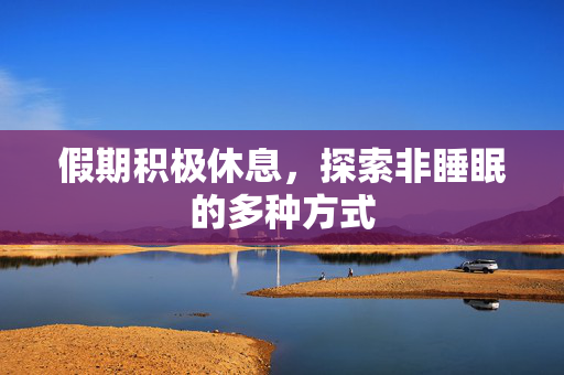 假期积极休息，探索非睡眠的多种方式