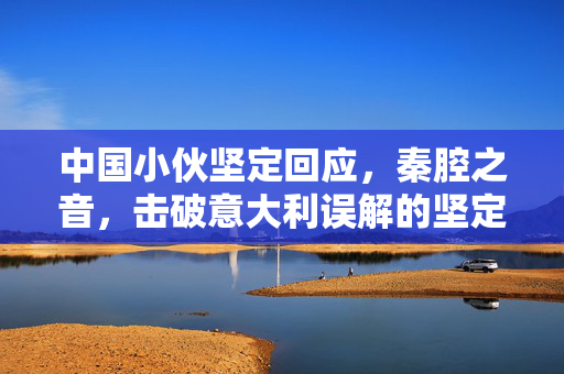 中国小伙坚定回应，秦腔之音，击破意大利误解的坚定之声