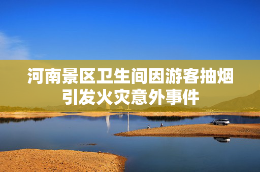 河南景区卫生间因游客抽烟引发火灾意外事件