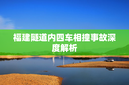 福建隧道内四车相撞事故深度解析