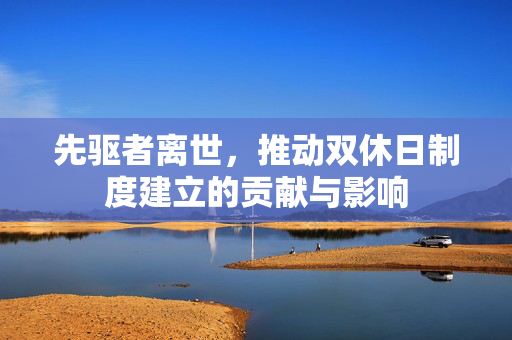 先驱者离世，推动双休日制度建立的贡献与影响