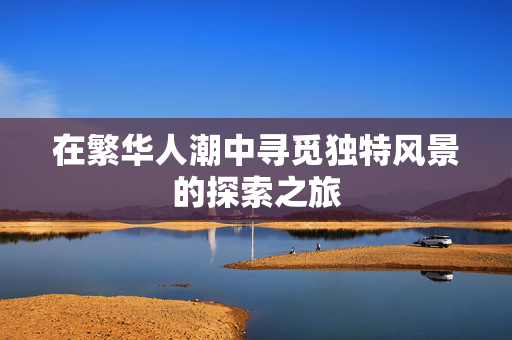 在繁华人潮中寻觅独特风景的探索之旅
