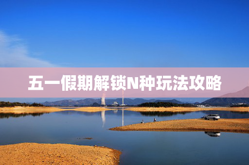 五一假期解锁N种玩法攻略