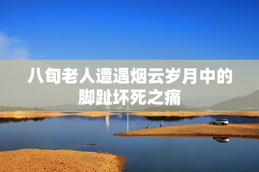 八旬老人遭遇烟云岁月中的脚趾坏死之痛