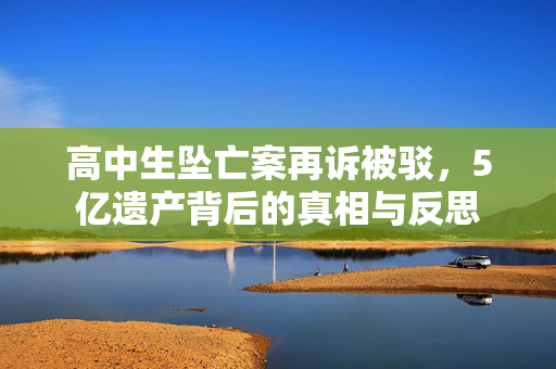 高中生坠亡案再诉被驳，5亿遗产背后的真相与反思