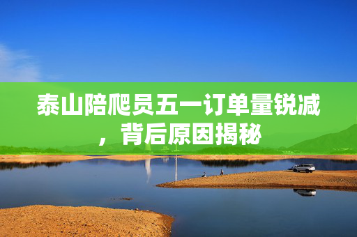 泰山陪爬员五一订单量锐减，背后原因揭秘