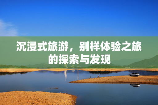 沉浸式旅游，别样体验之旅的探索与发现