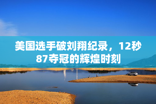 美国选手破刘翔纪录，12秒87夺冠的辉煌时刻