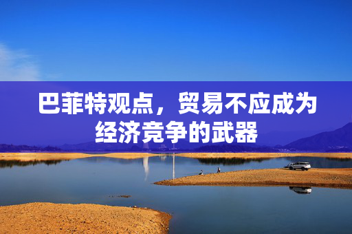 巴菲特观点，贸易不应成为经济竞争的武器