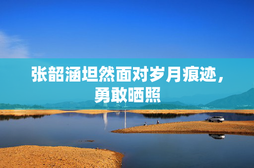 张韶涵坦然面对岁月痕迹，勇敢晒照