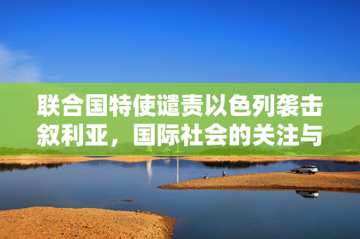 联合国特使谴责以色列袭击叙利亚，国际社会的关注与呼吁