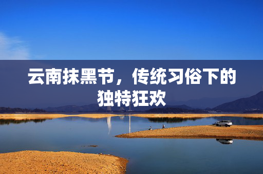 云南抹黑节，传统习俗下的独特狂欢