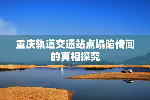 重庆轨道交通站点塌陷传闻的真相探究