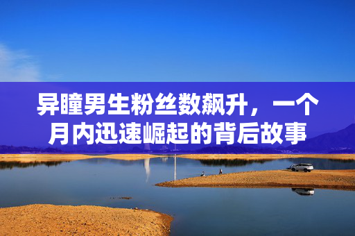 异瞳男生粉丝数飙升，一个月内迅速崛起的背后故事