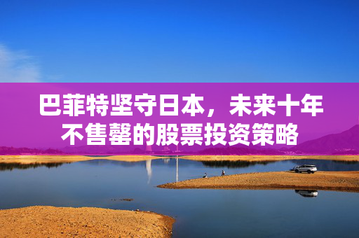 巴菲特坚守日本，未来十年不售罄的股票投资策略