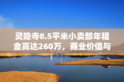 灵隐寺8.5平米小卖部年租金高达260万，商业价值与文化魅力的完美融合