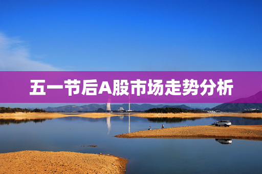 五一节后A股市场走势分析