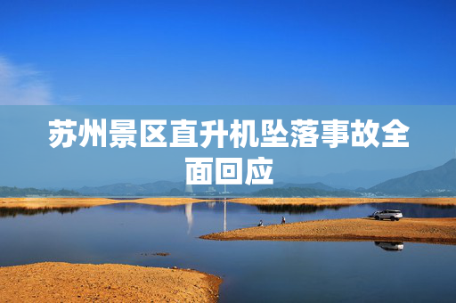 苏州景区直升机坠落事故全面回应