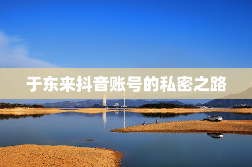 于东来抖音账号的私密之路