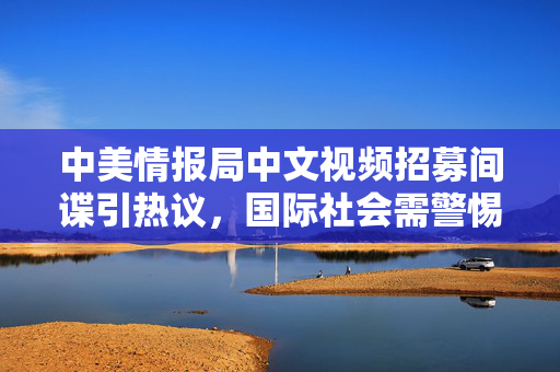 中美情报局中文视频招募间谍引热议,国际社会需警惕双重标准 中美情报局中文视频招募间谍引热议,国际社会需警惕双重标准