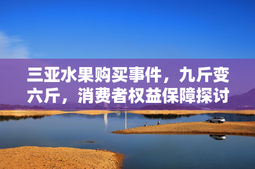 三亚水果购买事件，九斤变六斤，消费者权益保障探讨