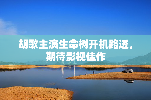 胡歌主演生命树开机路透，期待影视佳作