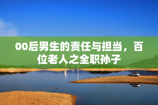 00后男生的责任与担当，百位老人之全职孙子