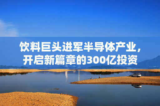 饮料巨头进军半导体产业，开启新篇章的300亿投资