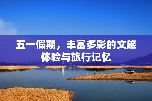 五一假期，丰富多彩的文旅体验与旅行记忆