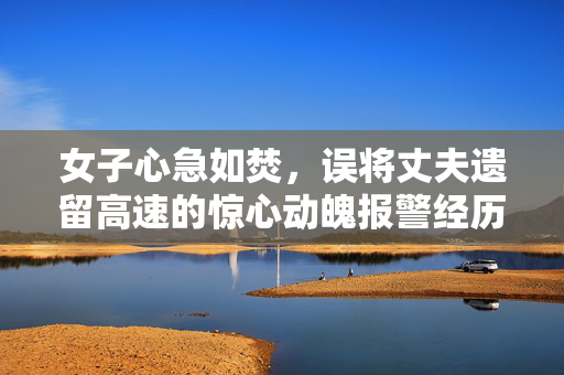 女子心急如焚，误将丈夫遗留高速的惊心动魄报警经历