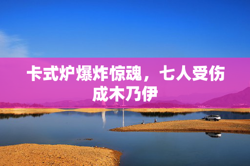 卡式炉爆炸惊魂，七人受伤成木乃伊