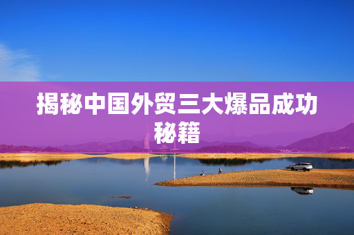 揭秘中国外贸三大爆品成功秘籍