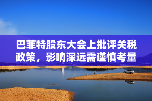 巴菲特股东大会上批评关税政策，影响深远需谨慎考量