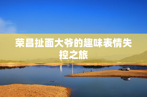 荣昌扯面大爷的趣味表情失控之旅
