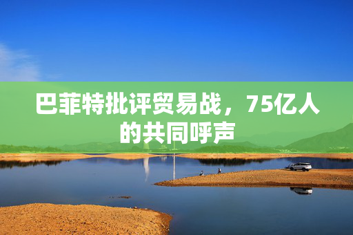 巴菲特批评贸易战，75亿人的共同呼声