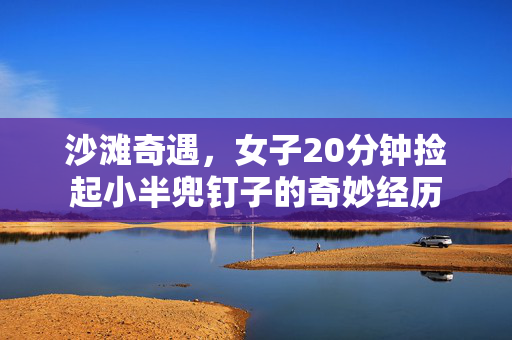 沙滩奇遇，女子20分钟捡起小半兜钉子的奇妙经历