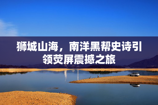 狮城山海，南洋黑帮史诗引领荧屏震撼之旅
