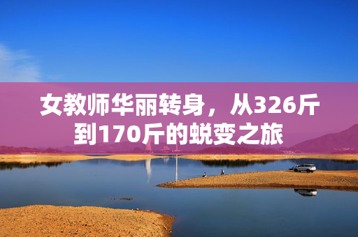 女教师华丽转身，从326斤到170斤的蜕变之旅