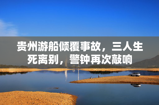 贵州游船倾覆事故，三人生死离别，警钟再次敲响